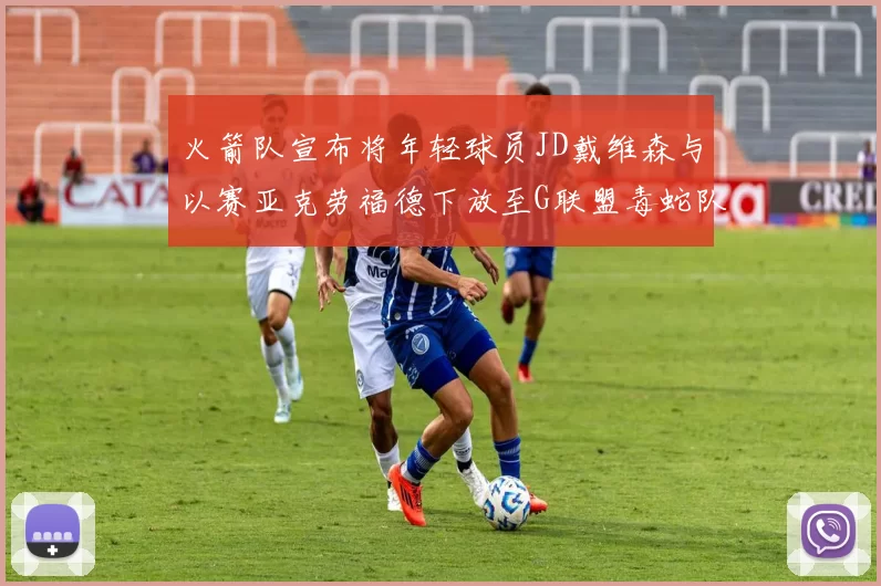 火箭队宣布将年轻球员JD戴维森与以赛亚克劳福德下放至G联盟毒蛇队进行锻炼