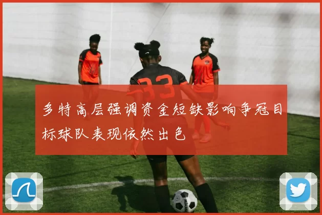 多特高层强调资金短缺影响争冠目标球队表现依然出色