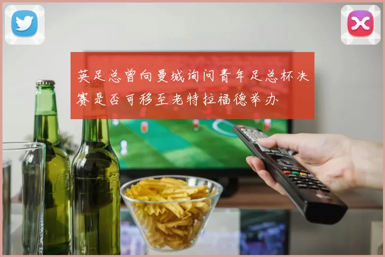 英足总曾向曼城询问青年足总杯决赛是否可移至老特拉福德举办