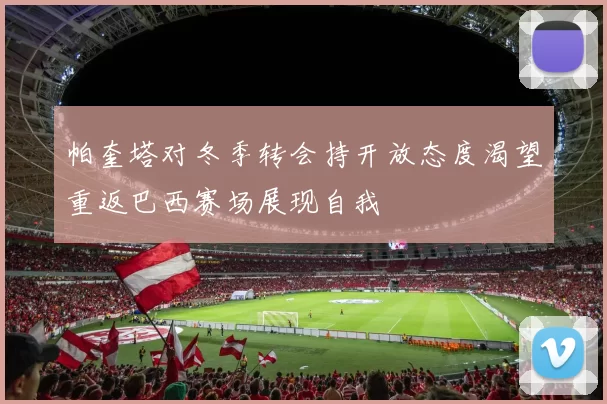 帕奎塔对冬季转会持开放态度渴望重返巴西赛场展现自我