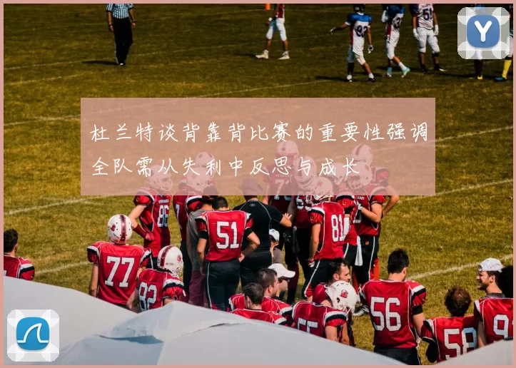 杜兰特谈背靠背比赛的重要性强调全队需从失利中反思与成长