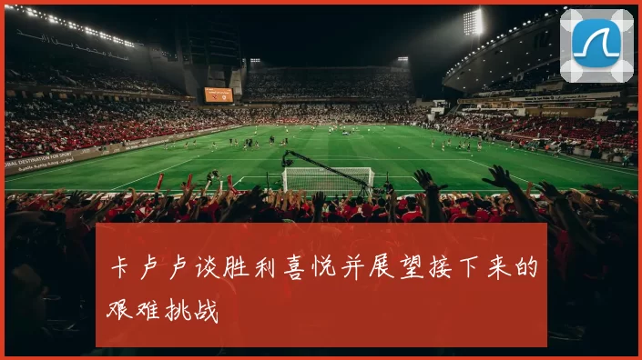卡卢卢谈胜利喜悦并展望接下来的艰难挑战