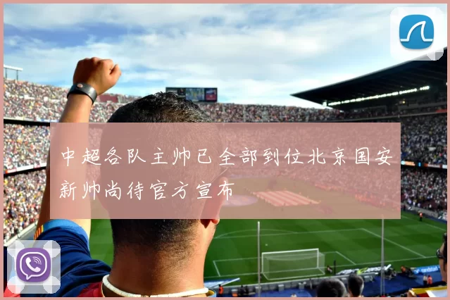 中超各队主帅已全部到位北京国安新帅尚待官方宣布