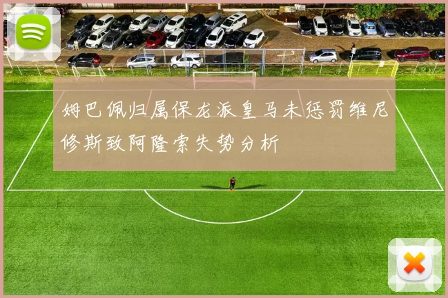 姆巴佩归属保龙派皇马未惩罚维尼修斯致阿隆索失势分析
