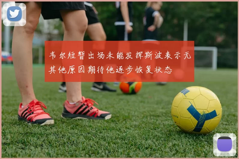 韦尔短暂出场未能发挥斯波表示无其他原因期待他逐步恢复状态