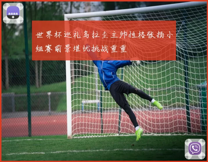 世界杯巡礼乌拉圭主帅性格张扬小组赛前景堪忧挑战重重
