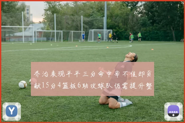乔治表现平平三分命中率不佳却贡献15分4篮板6助攻球队仍需提升整体状态